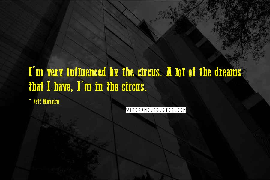 Jeff Mangum Quotes: I'm very influenced by the circus. A lot of the dreams that I have, I'm in the circus.