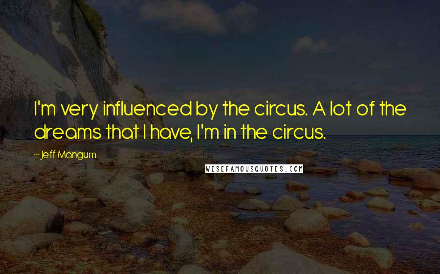 Jeff Mangum Quotes: I'm very influenced by the circus. A lot of the dreams that I have, I'm in the circus.