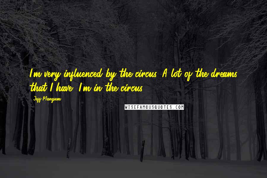 Jeff Mangum Quotes: I'm very influenced by the circus. A lot of the dreams that I have, I'm in the circus.