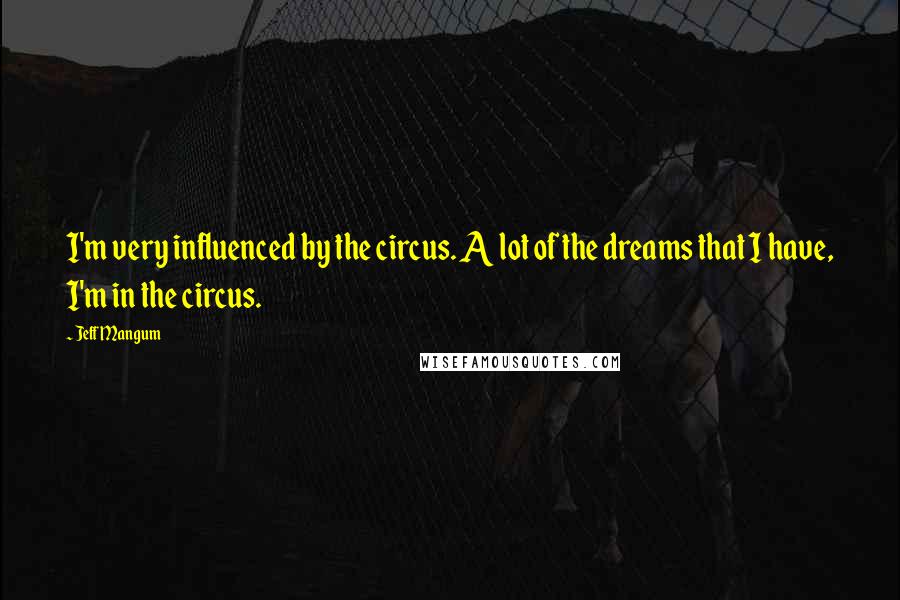 Jeff Mangum Quotes: I'm very influenced by the circus. A lot of the dreams that I have, I'm in the circus.