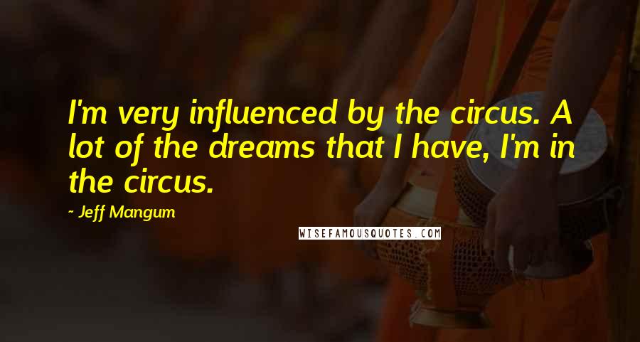 Jeff Mangum Quotes: I'm very influenced by the circus. A lot of the dreams that I have, I'm in the circus.