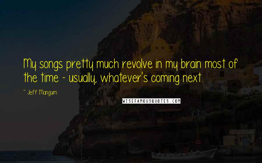 Jeff Mangum Quotes: My songs pretty much revolve in my brain most of the time - usually, whatever's coming next.