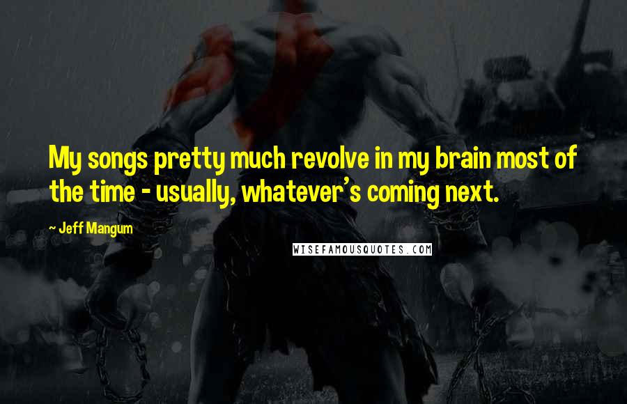 Jeff Mangum Quotes: My songs pretty much revolve in my brain most of the time - usually, whatever's coming next.