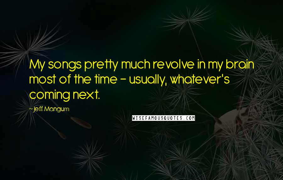 Jeff Mangum Quotes: My songs pretty much revolve in my brain most of the time - usually, whatever's coming next.
