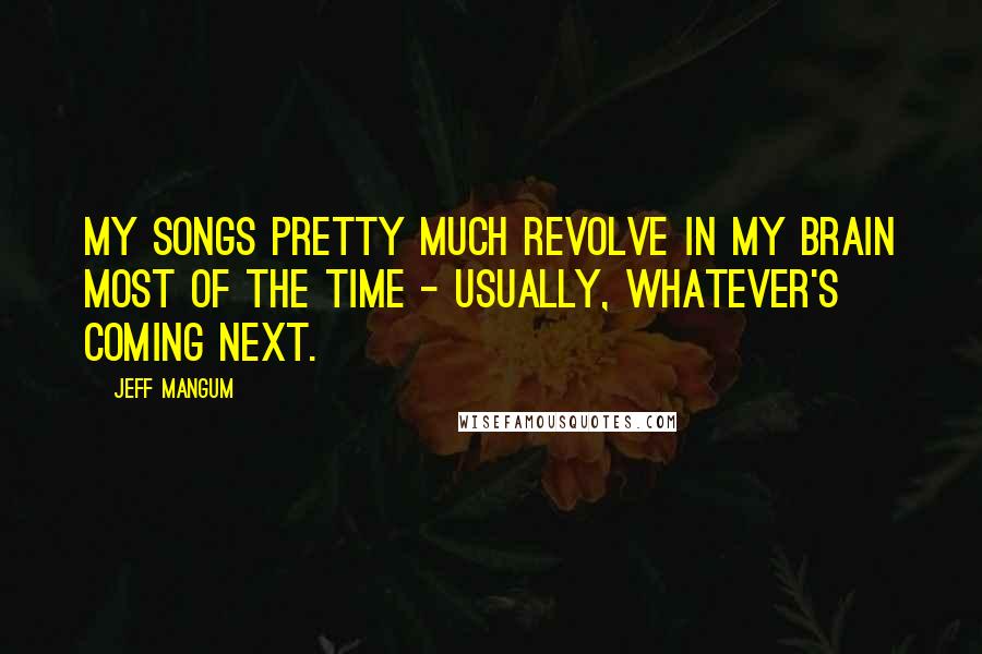 Jeff Mangum Quotes: My songs pretty much revolve in my brain most of the time - usually, whatever's coming next.