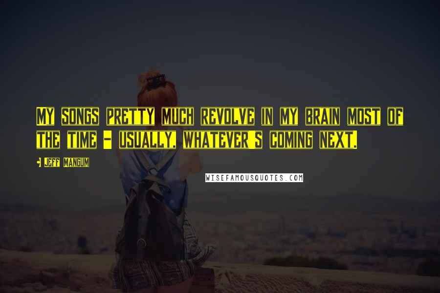 Jeff Mangum Quotes: My songs pretty much revolve in my brain most of the time - usually, whatever's coming next.