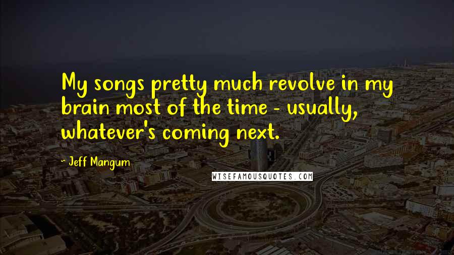 Jeff Mangum Quotes: My songs pretty much revolve in my brain most of the time - usually, whatever's coming next.