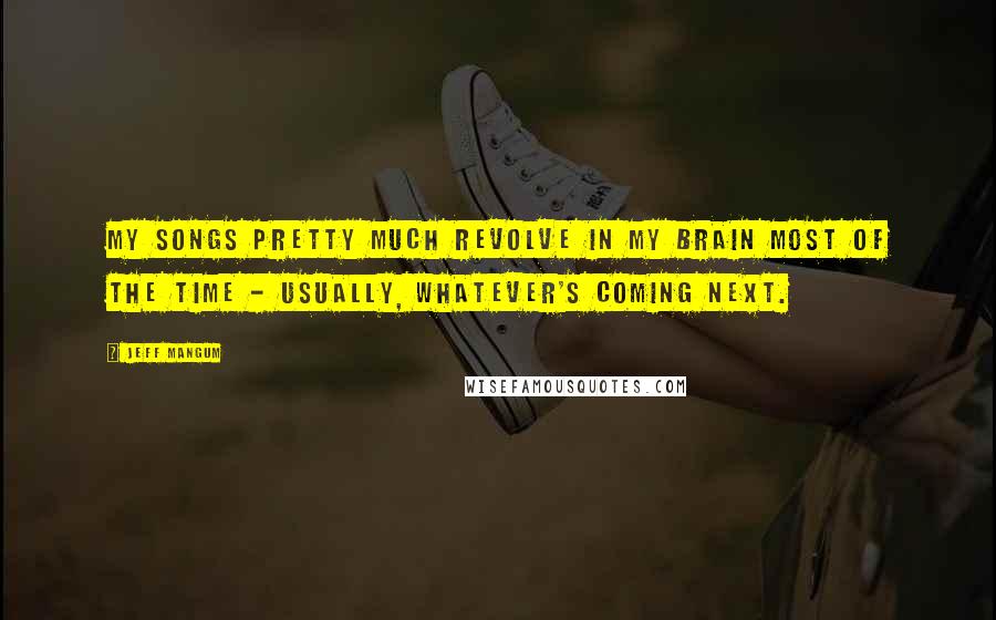 Jeff Mangum Quotes: My songs pretty much revolve in my brain most of the time - usually, whatever's coming next.