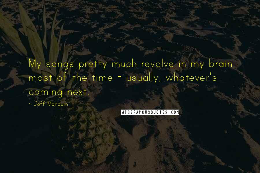 Jeff Mangum Quotes: My songs pretty much revolve in my brain most of the time - usually, whatever's coming next.