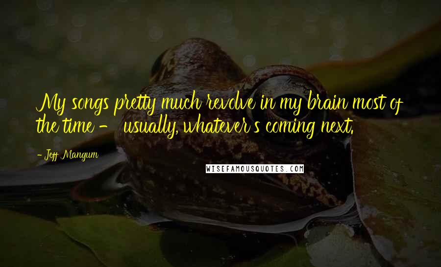 Jeff Mangum Quotes: My songs pretty much revolve in my brain most of the time - usually, whatever's coming next.
