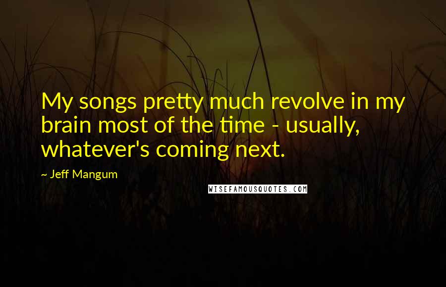 Jeff Mangum Quotes: My songs pretty much revolve in my brain most of the time - usually, whatever's coming next.