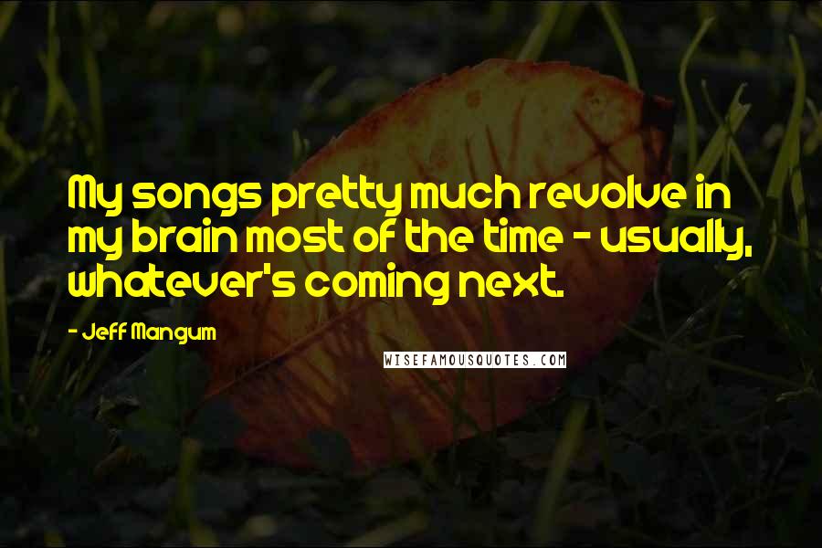 Jeff Mangum Quotes: My songs pretty much revolve in my brain most of the time - usually, whatever's coming next.