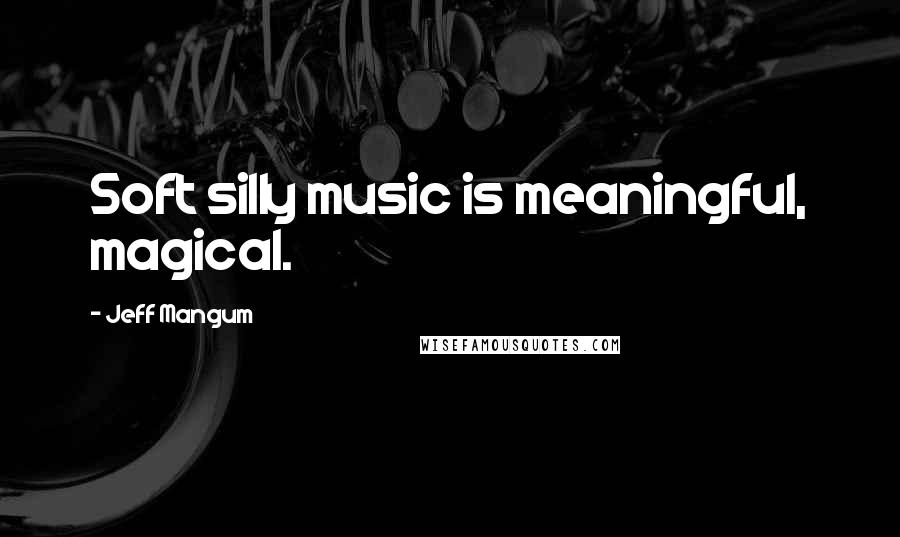 Jeff Mangum Quotes: Soft silly music is meaningful, magical.