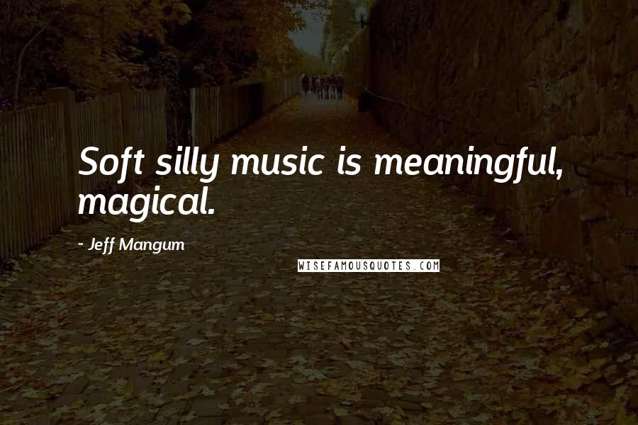 Jeff Mangum Quotes: Soft silly music is meaningful, magical.