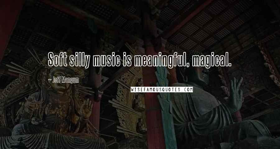 Jeff Mangum Quotes: Soft silly music is meaningful, magical.