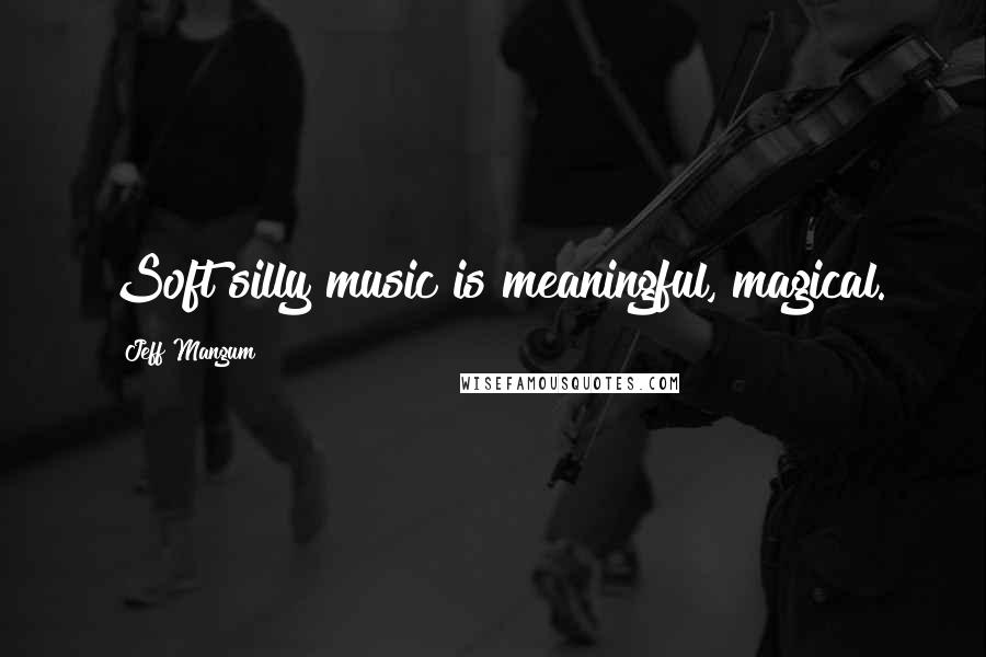 Jeff Mangum Quotes: Soft silly music is meaningful, magical.