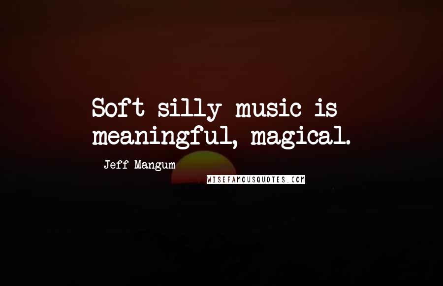 Jeff Mangum Quotes: Soft silly music is meaningful, magical.