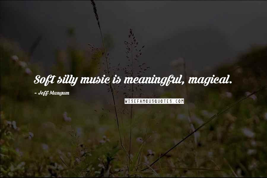 Jeff Mangum Quotes: Soft silly music is meaningful, magical.