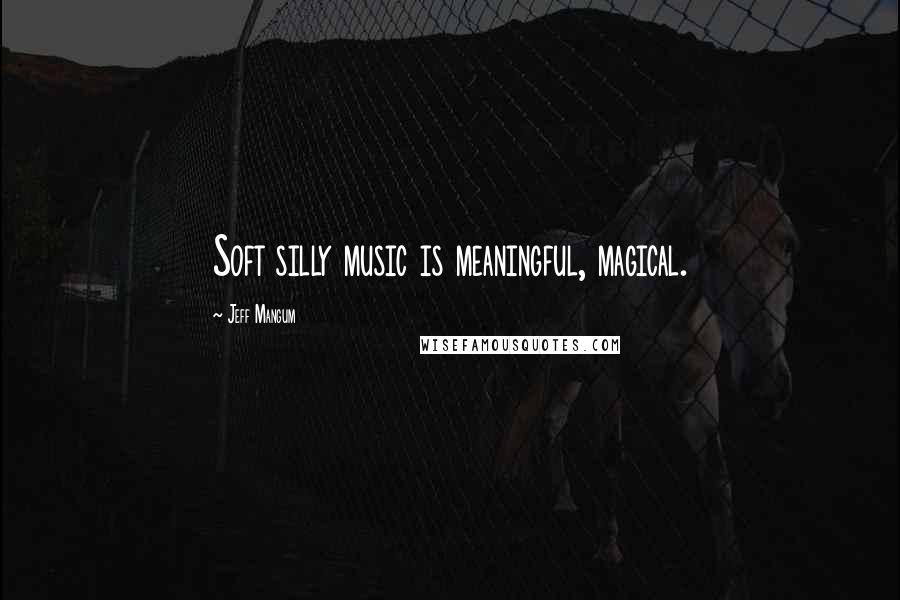 Jeff Mangum Quotes: Soft silly music is meaningful, magical.