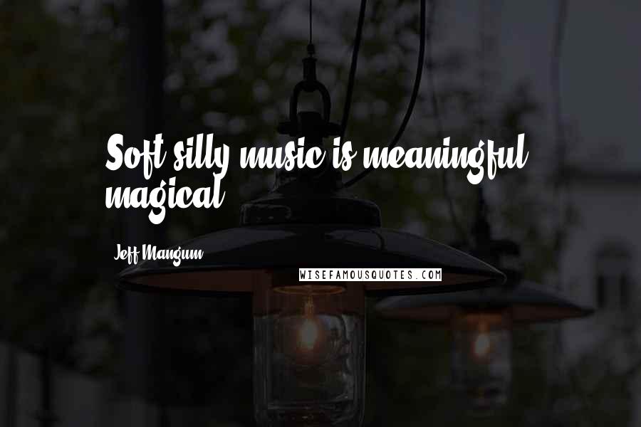 Jeff Mangum Quotes: Soft silly music is meaningful, magical.
