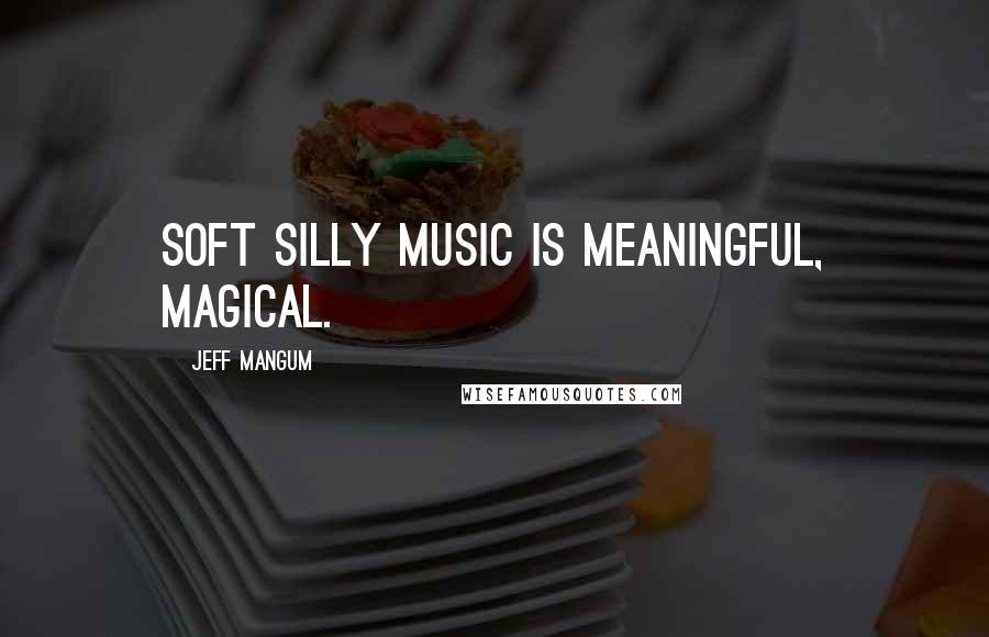 Jeff Mangum Quotes: Soft silly music is meaningful, magical.