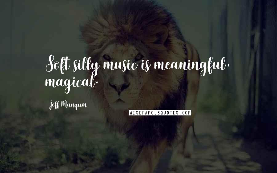 Jeff Mangum Quotes: Soft silly music is meaningful, magical.