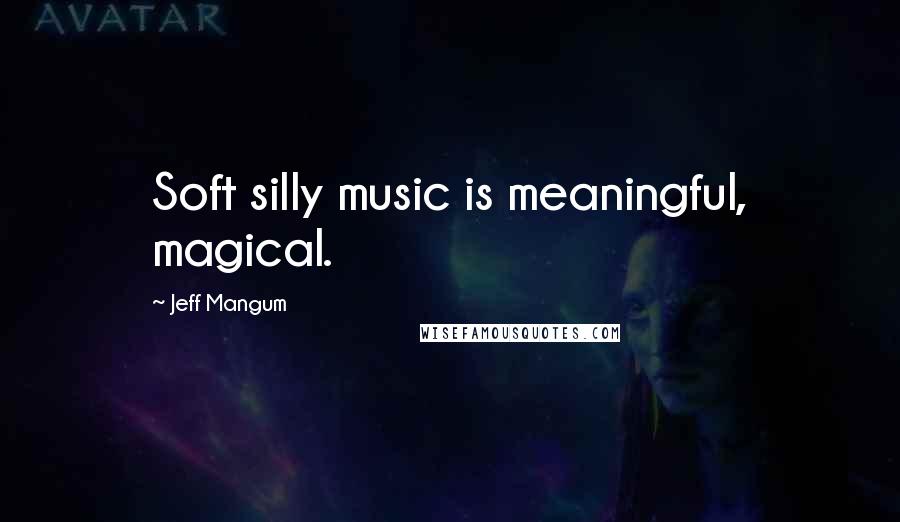 Jeff Mangum Quotes: Soft silly music is meaningful, magical.