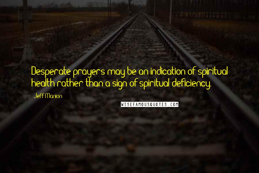 Jeff Manion Quotes: Desperate prayers may be an indication of spiritual health rather than a sign of spiritual deficiency.