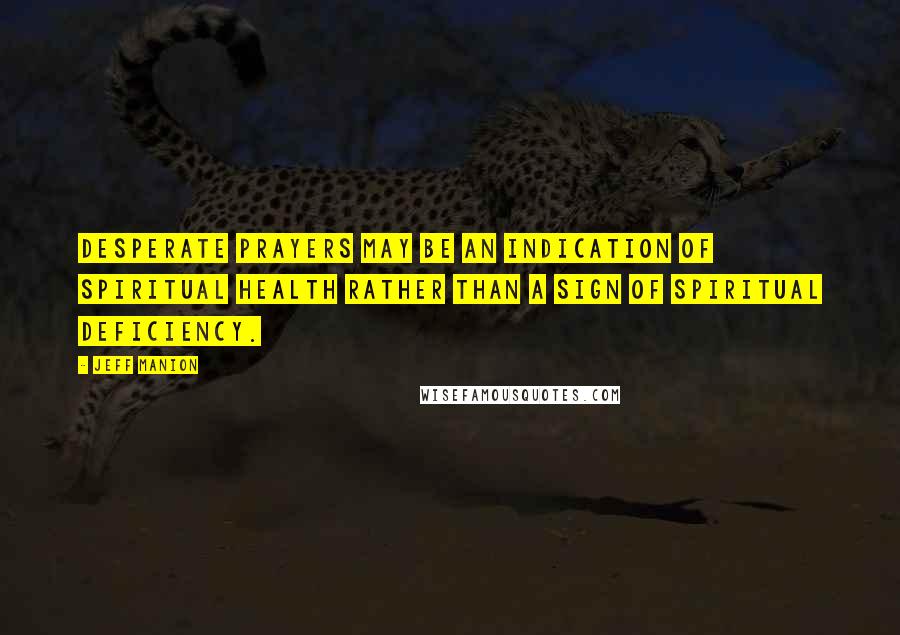 Jeff Manion Quotes: Desperate prayers may be an indication of spiritual health rather than a sign of spiritual deficiency.