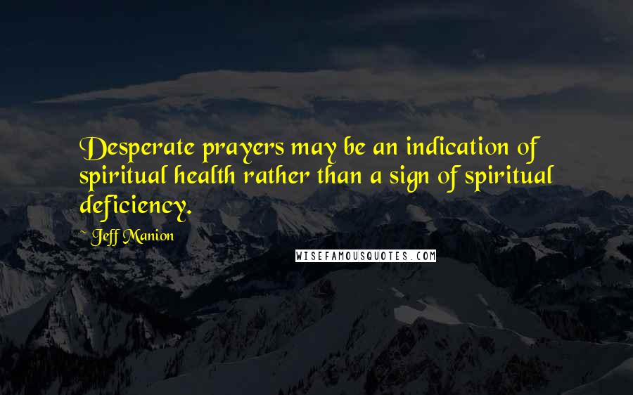 Jeff Manion Quotes: Desperate prayers may be an indication of spiritual health rather than a sign of spiritual deficiency.