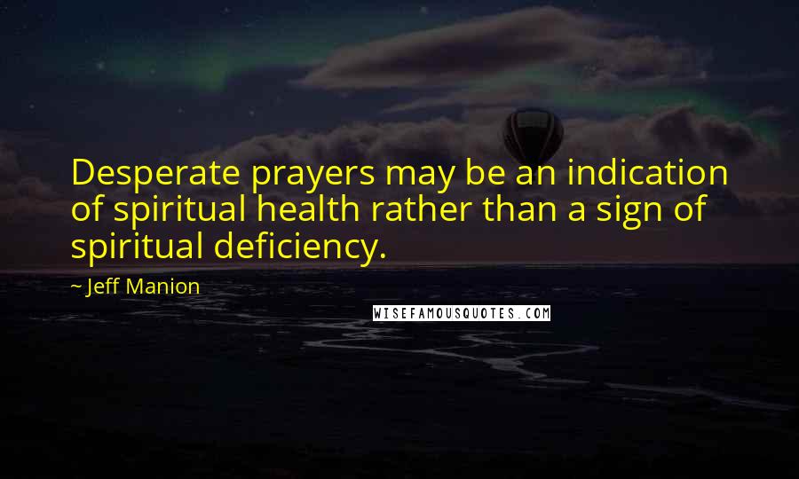 Jeff Manion Quotes: Desperate prayers may be an indication of spiritual health rather than a sign of spiritual deficiency.