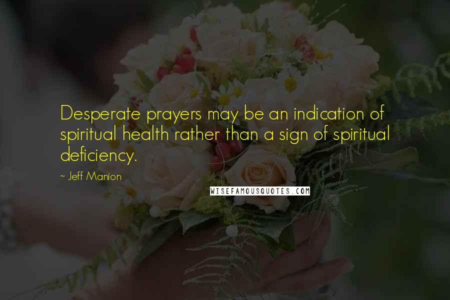 Jeff Manion Quotes: Desperate prayers may be an indication of spiritual health rather than a sign of spiritual deficiency.