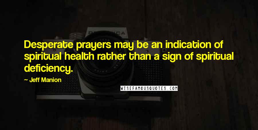 Jeff Manion Quotes: Desperate prayers may be an indication of spiritual health rather than a sign of spiritual deficiency.