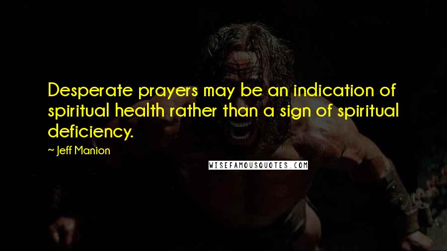 Jeff Manion Quotes: Desperate prayers may be an indication of spiritual health rather than a sign of spiritual deficiency.