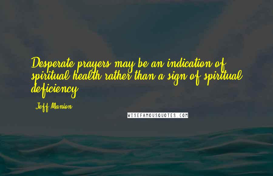Jeff Manion Quotes: Desperate prayers may be an indication of spiritual health rather than a sign of spiritual deficiency.