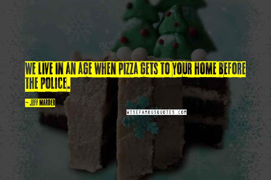 Jeff Marder Quotes: We live in an age when pizza gets to your home before the police.