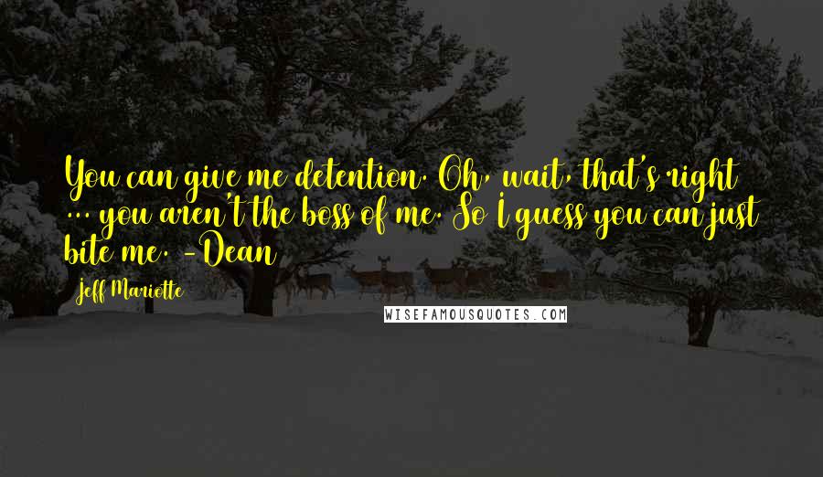 Jeff Mariotte Quotes: You can give me detention. Oh, wait, that's right ... you aren't the boss of me. So I guess you can just bite me. -Dean