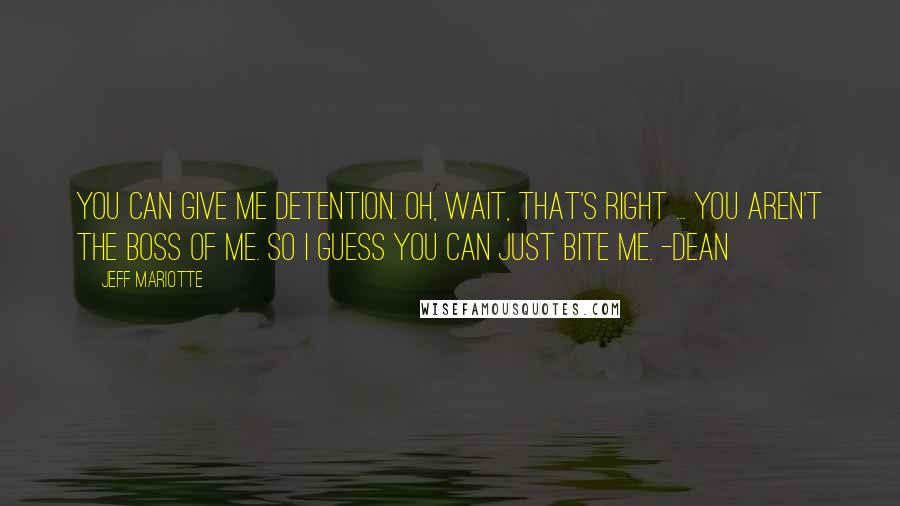 Jeff Mariotte Quotes: You can give me detention. Oh, wait, that's right ... you aren't the boss of me. So I guess you can just bite me. -Dean