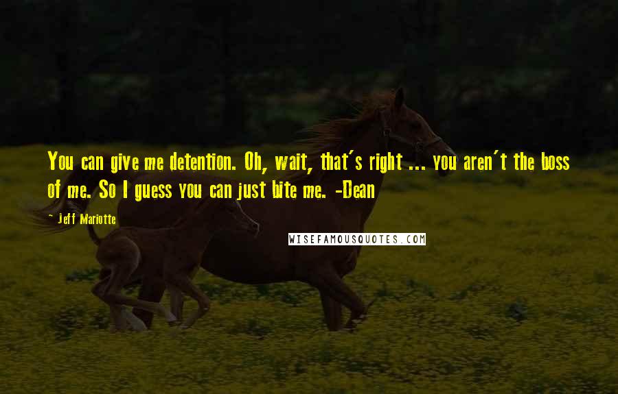 Jeff Mariotte Quotes: You can give me detention. Oh, wait, that's right ... you aren't the boss of me. So I guess you can just bite me. -Dean