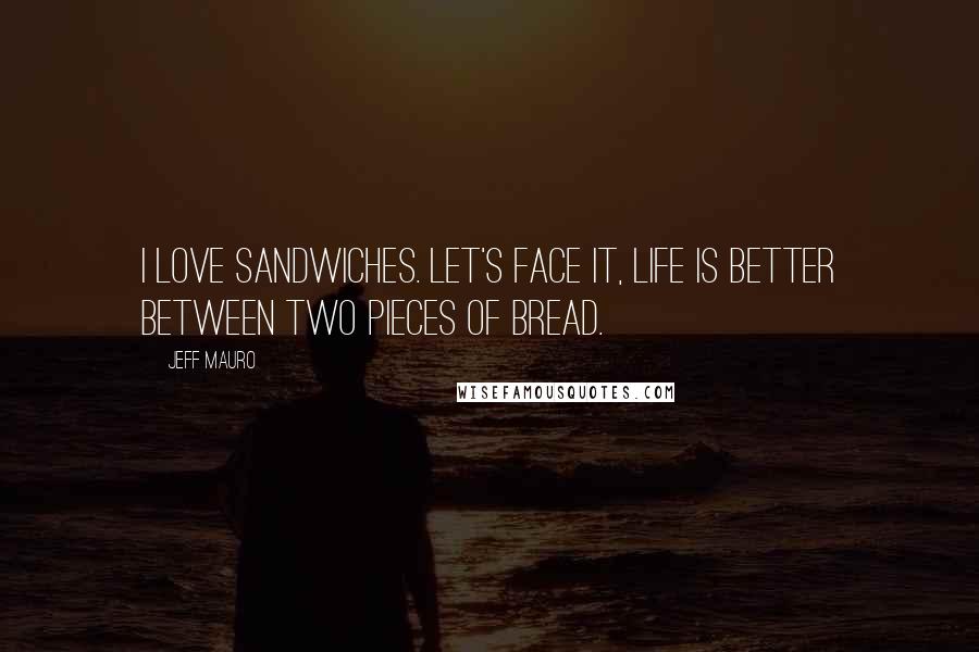 Jeff Mauro Quotes: I love sandwiches. Let's face it, life is better between two pieces of bread.