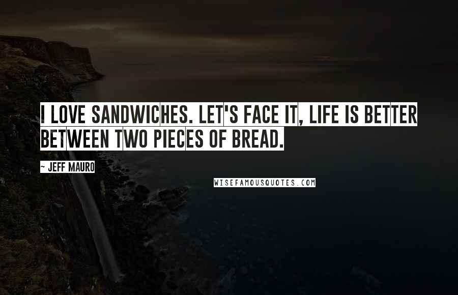 Jeff Mauro Quotes: I love sandwiches. Let's face it, life is better between two pieces of bread.