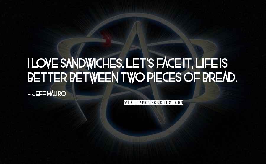 Jeff Mauro Quotes: I love sandwiches. Let's face it, life is better between two pieces of bread.