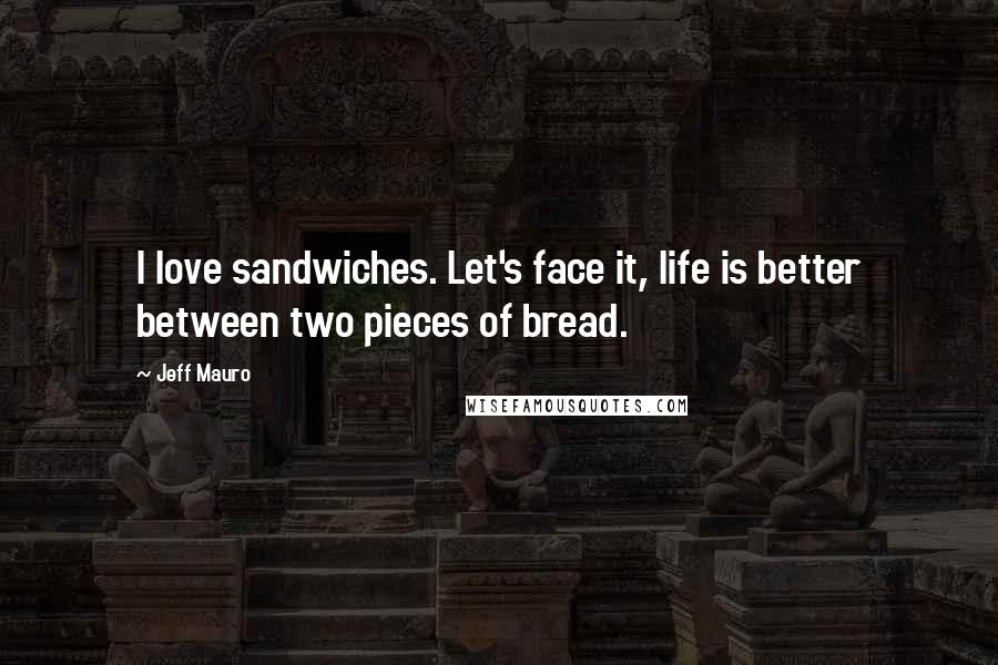 Jeff Mauro Quotes: I love sandwiches. Let's face it, life is better between two pieces of bread.