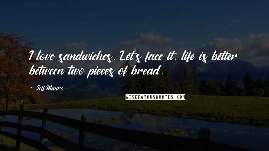 Jeff Mauro Quotes: I love sandwiches. Let's face it, life is better between two pieces of bread.