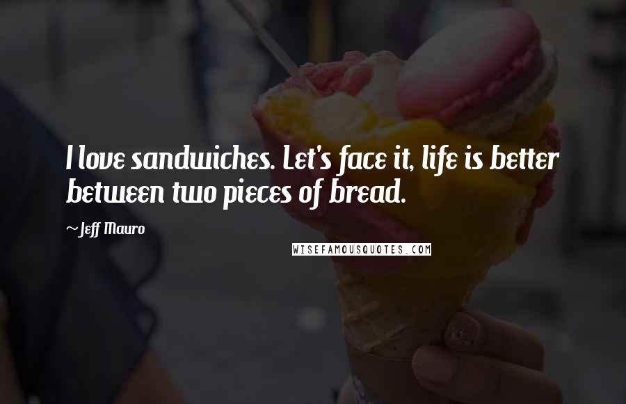 Jeff Mauro Quotes: I love sandwiches. Let's face it, life is better between two pieces of bread.