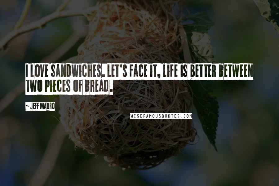 Jeff Mauro Quotes: I love sandwiches. Let's face it, life is better between two pieces of bread.