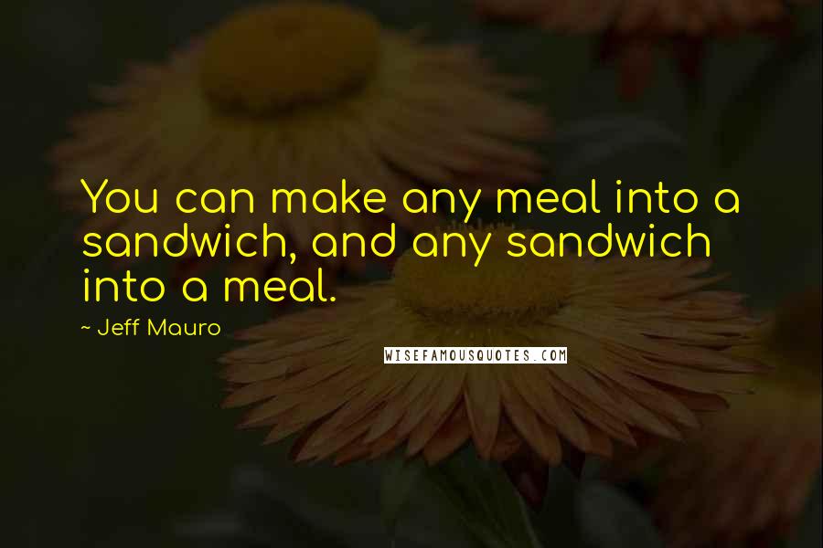 Jeff Mauro Quotes: You can make any meal into a sandwich, and any sandwich into a meal.