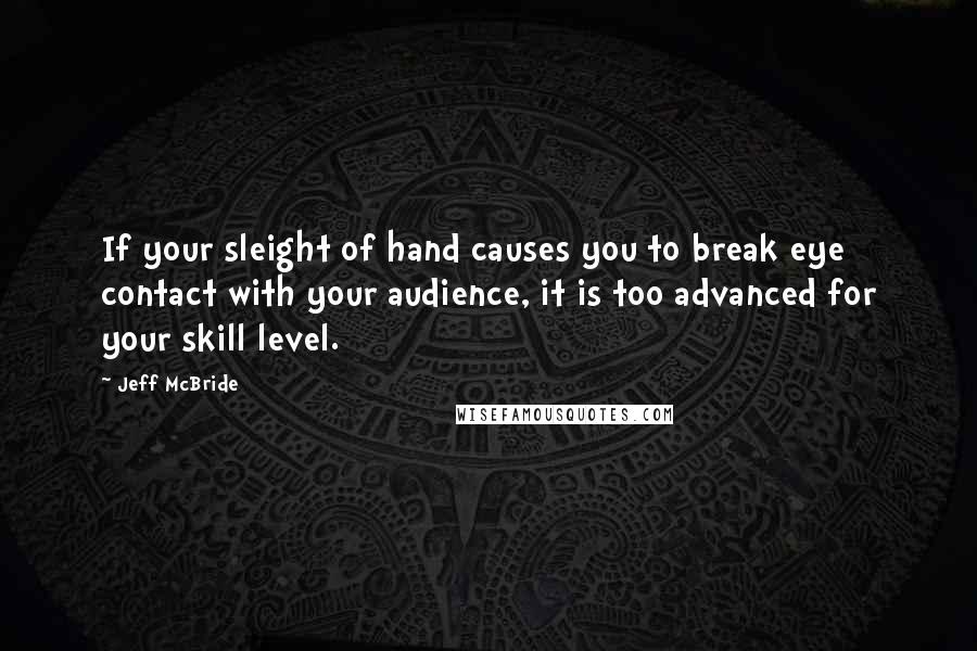 Jeff McBride Quotes: If your sleight of hand causes you to break eye contact with your audience, it is too advanced for your skill level.