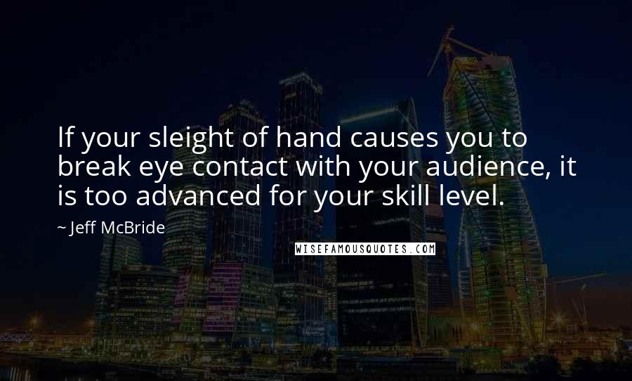 Jeff McBride Quotes: If your sleight of hand causes you to break eye contact with your audience, it is too advanced for your skill level.