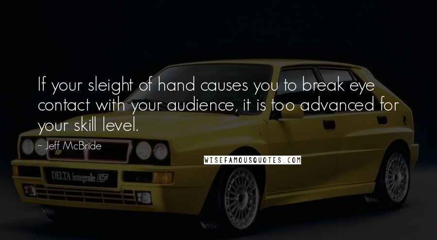 Jeff McBride Quotes: If your sleight of hand causes you to break eye contact with your audience, it is too advanced for your skill level.